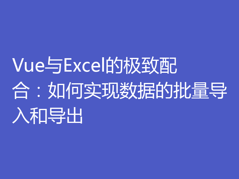 Vue与Excel的极致配合：如何实现数据的批量导入和导出