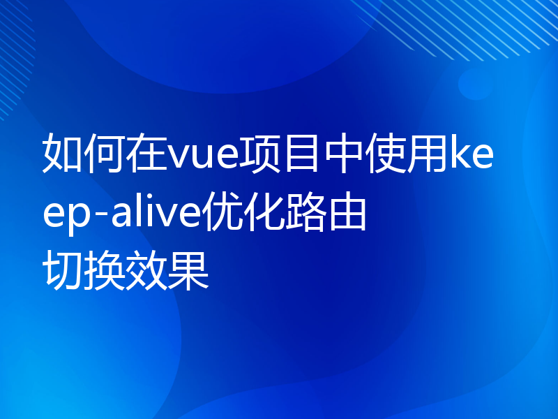 如何在vue项目中使用keep-alive优化路由切换效果