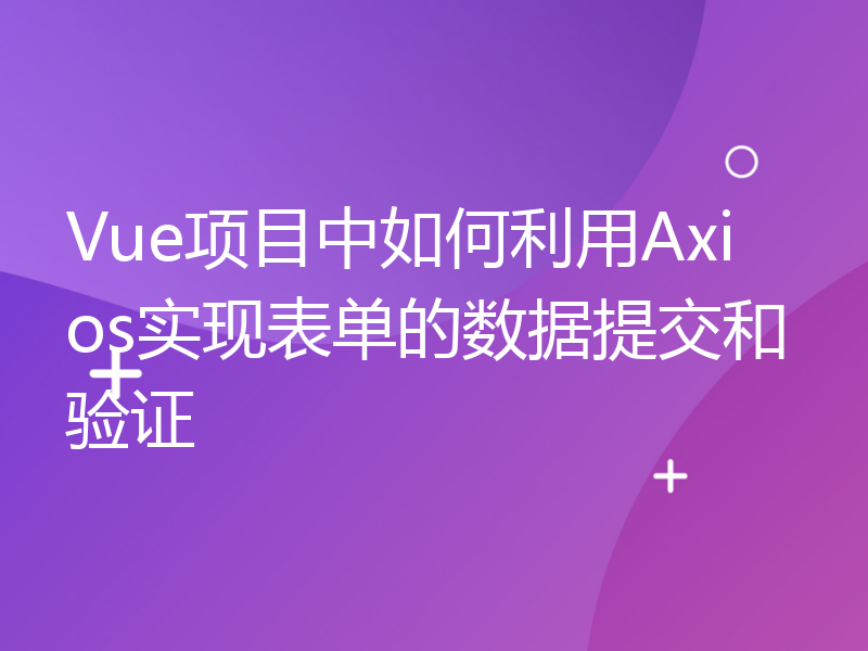 Vue项目中如何利用Axios实现表单的数据提交和验证