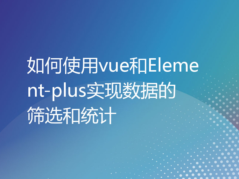 如何使用vue和Element-plus实现数据的筛选和统计