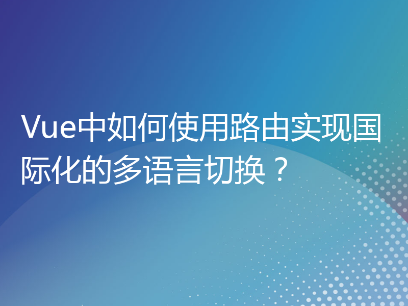 Vue中如何使用路由实现国际化的多语言切换？