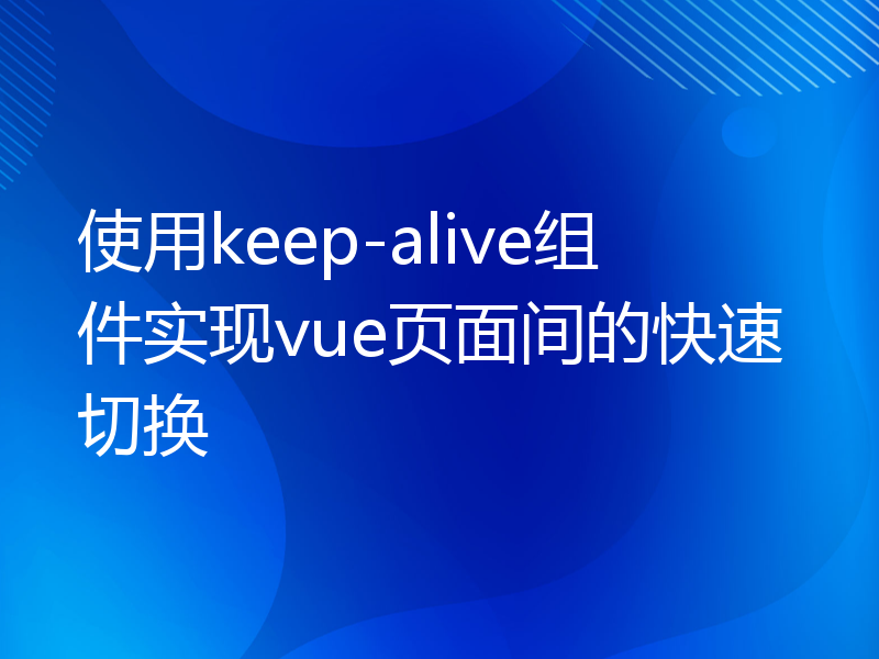 使用keep-alive组件实现vue页面间的快速切换