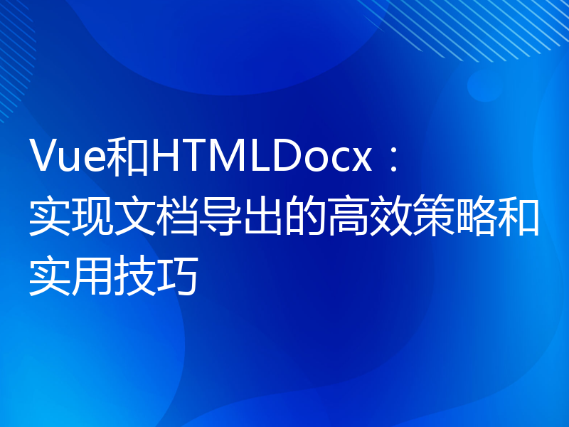 Vue和HTMLDocx：实现文档导出的高效策略和实用技巧