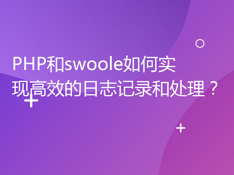 PHP和swoole如何实现高效的日志记录和处理？