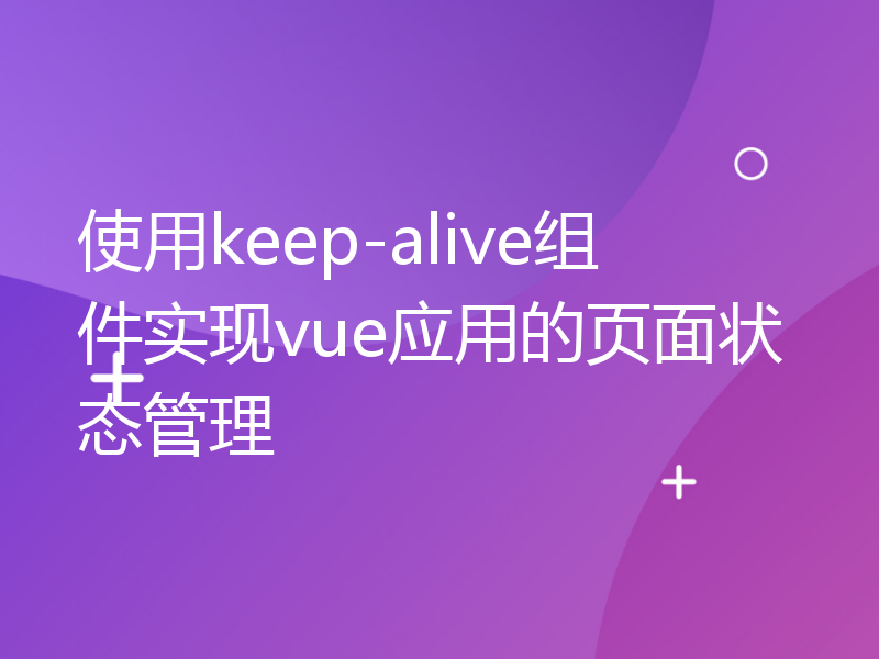 使用keep-alive组件实现vue应用的页面状态管理