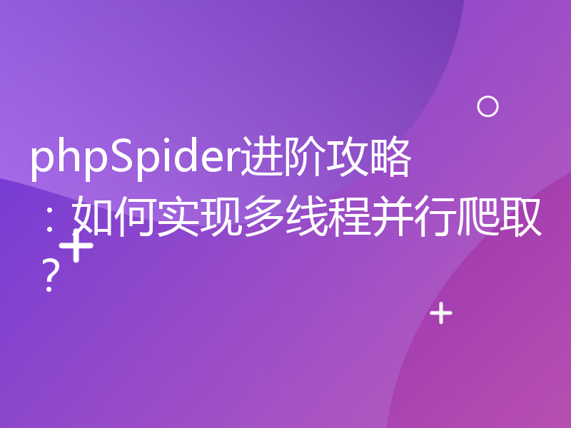 phpSpider进阶攻略：如何实现多线程并行爬取？