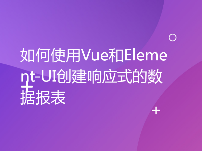 如何使用Vue和Element-UI创建响应式的数据报表