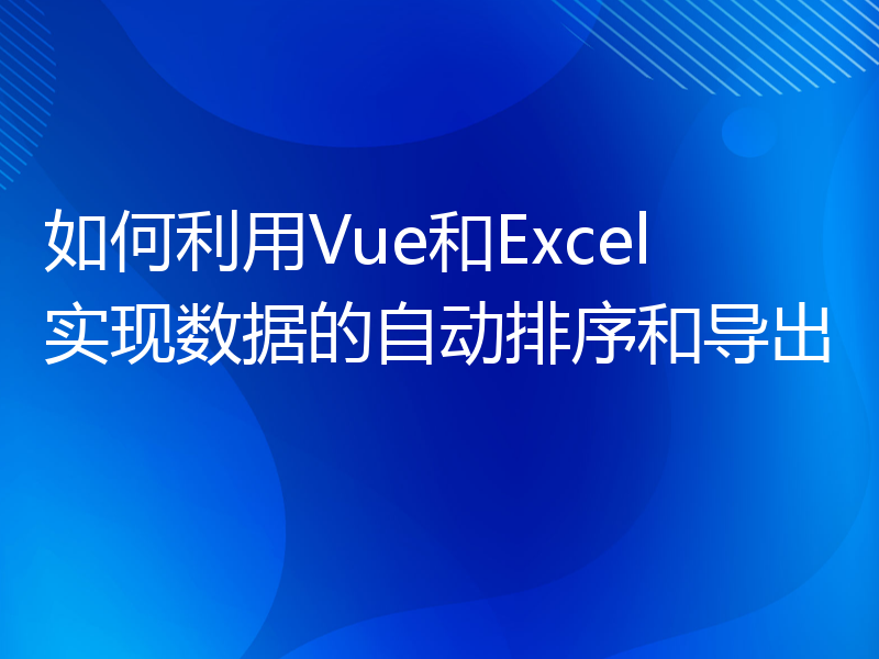 如何利用Vue和Excel实现数据的自动排序和导出