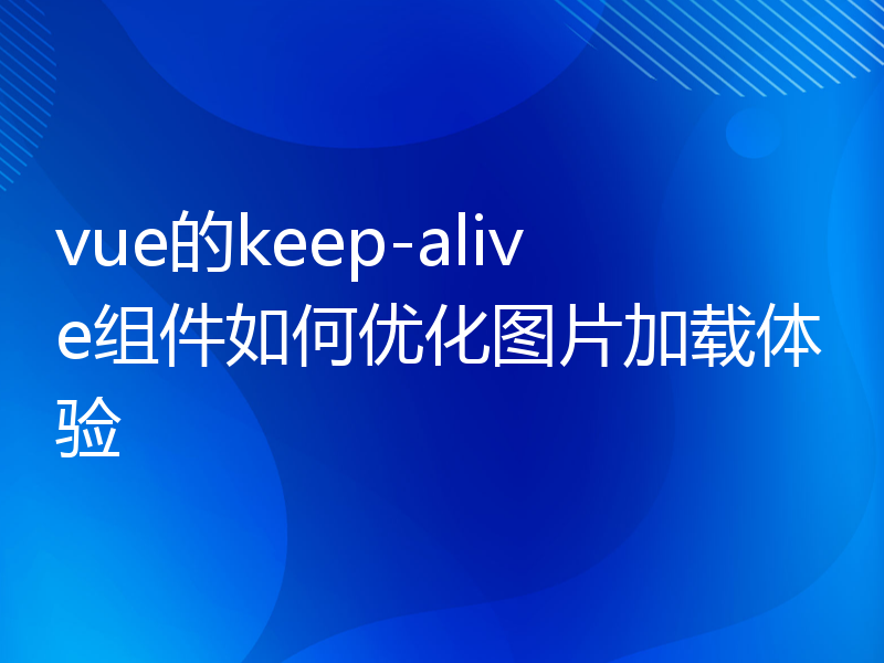 vue的keep-alive组件如何优化图片加载体验