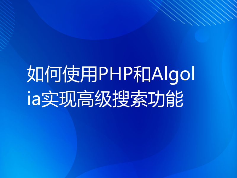 如何使用PHP和Algolia实现高级搜索功能