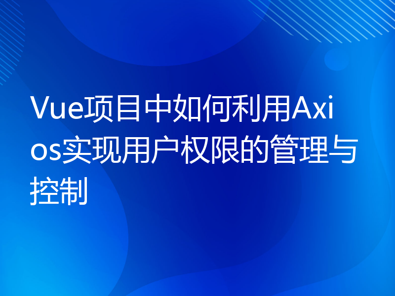 Vue项目中如何利用Axios实现用户权限的管理与控制