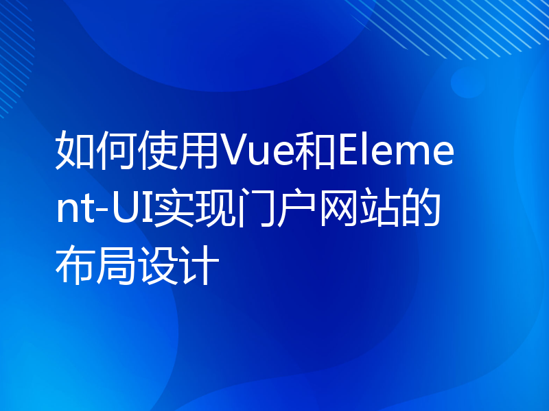 如何使用Vue和Element-UI实现门户网站的布局设计