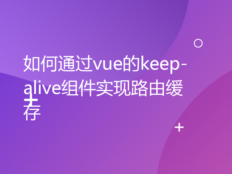 如何通过vue的keep-alive组件实现路由缓存