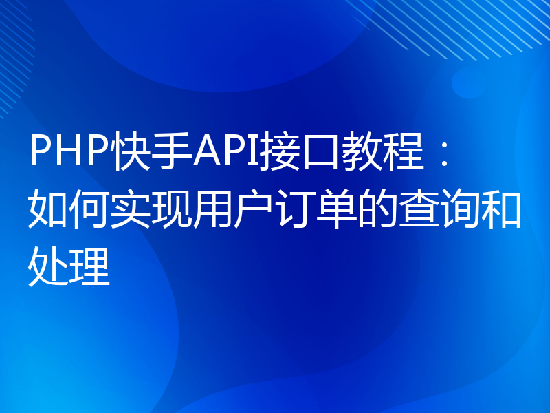 PHP快手API接口教程：如何实现用户订单的查询和处理