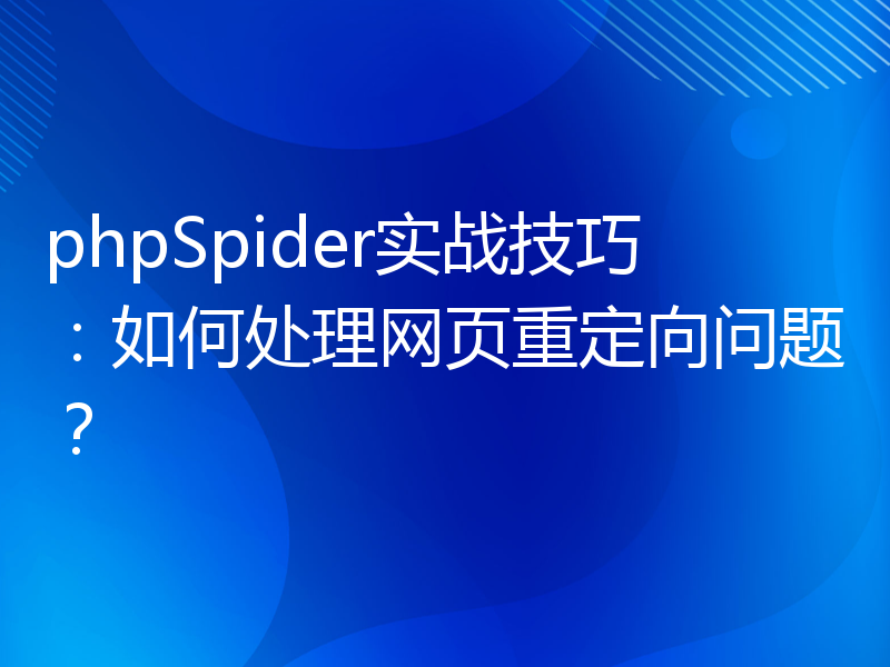 phpSpider实战技巧：如何处理网页重定向问题？