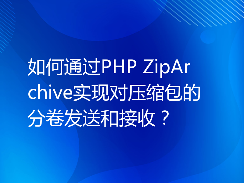 如何通过PHP ZipArchive实现对压缩包的分卷发送和接收？