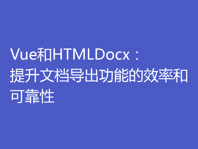 Vue和HTMLDocx：提升文档导出功能的效率和可靠性