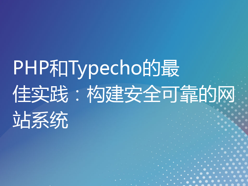 PHP和Typecho的最佳实践：构建安全可靠的网站系统