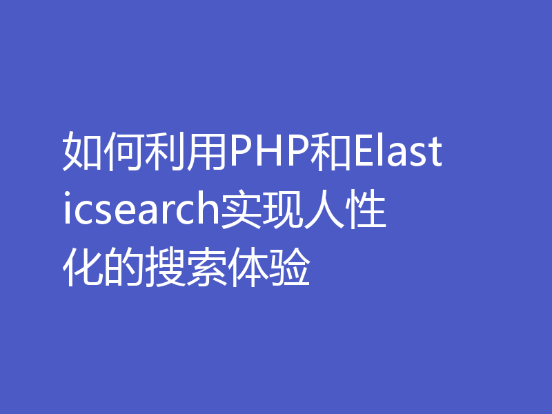 如何利用PHP和Elasticsearch实现人性化的搜索体验