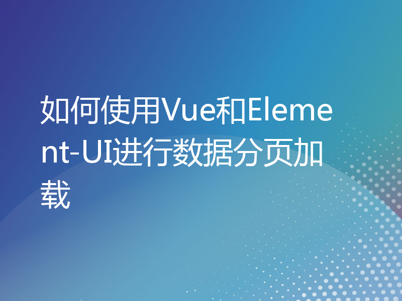 如何使用Vue和Element-UI进行数据分页加载