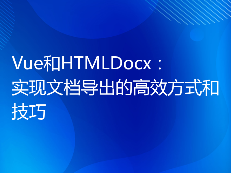 Vue和HTMLDocx：实现文档导出的高效方式和技巧