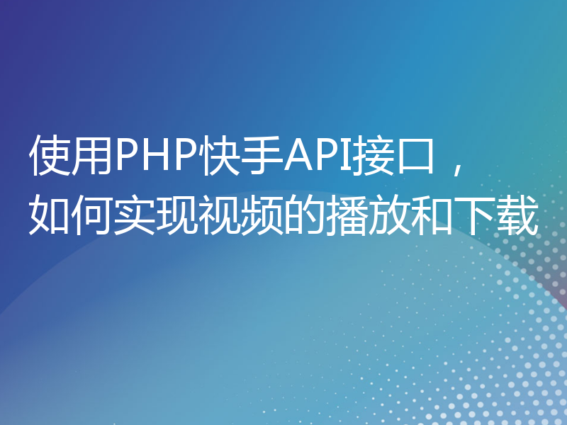 使用PHP快手API接口，如何实现视频的播放和下载