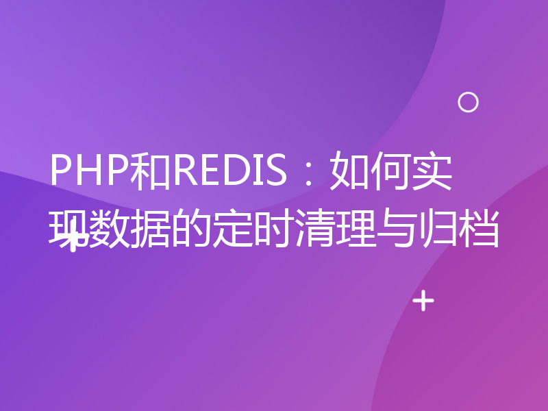 PHP和REDIS：如何实现数据的定时清理与归档