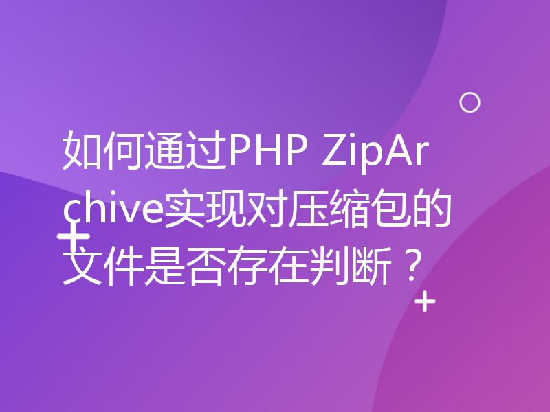 如何通过PHP ZipArchive实现对压缩包的文件是否存在判断？