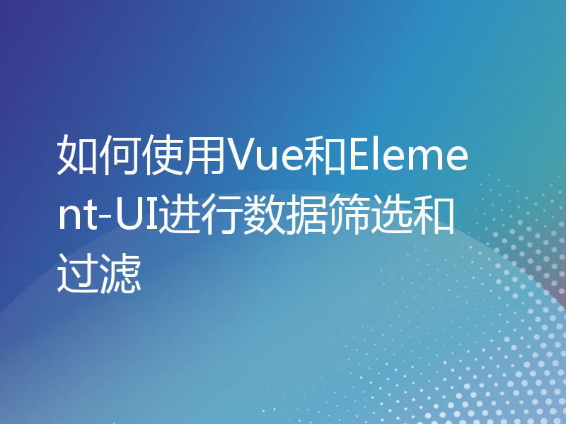 如何使用Vue和Element-UI进行数据筛选和过滤