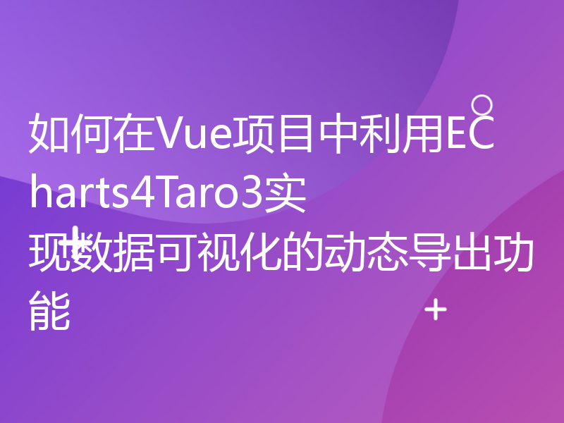 如何在Vue项目中利用ECharts4Taro3实现数据可视化的动态导出功能