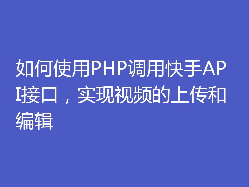 如何使用PHP调用快手API接口，实现视频的上传和编辑