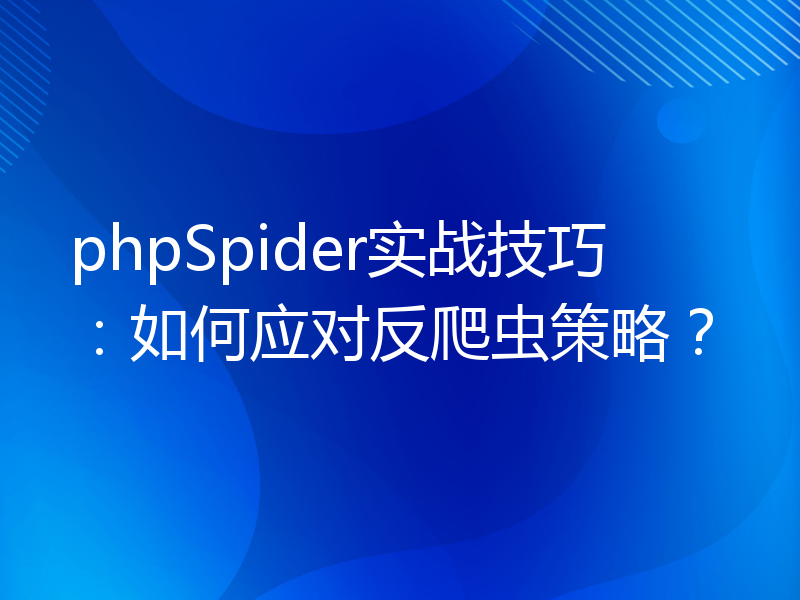 phpSpider实战技巧：如何应对反爬虫策略？