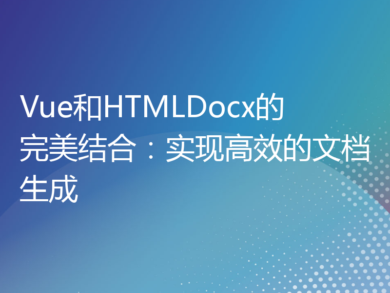 Vue和HTMLDocx的完美结合：实现高效的文档生成