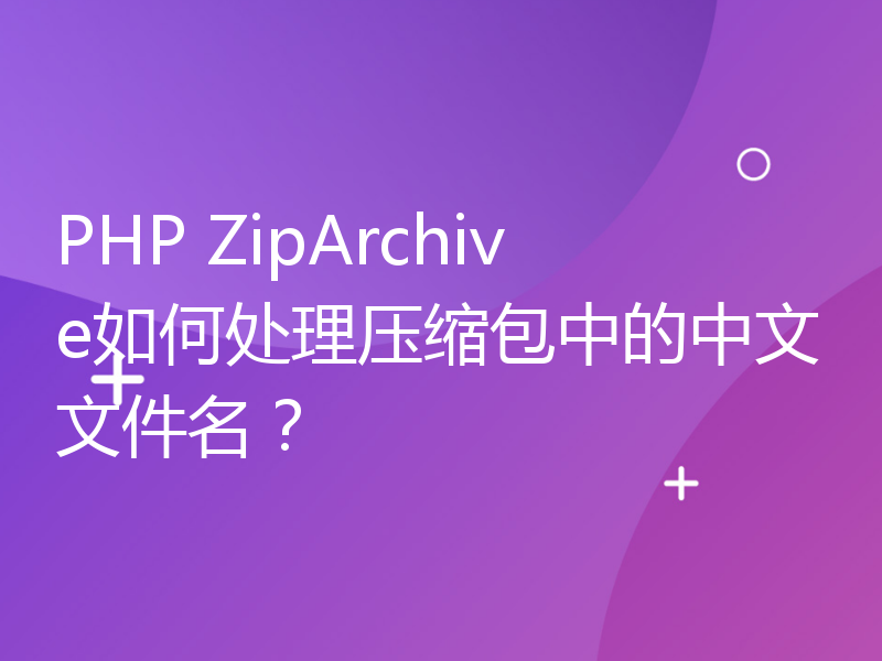 PHP ZipArchive如何处理压缩包中的中文文件名？