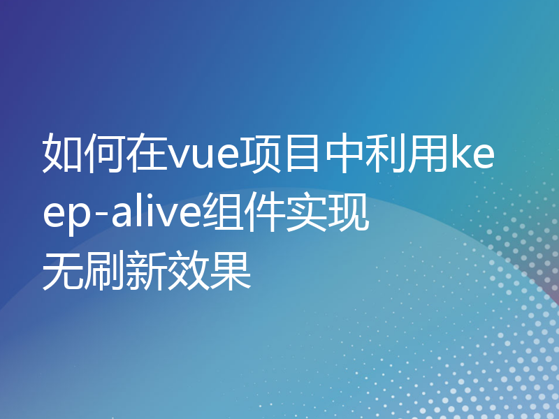 如何在vue项目中利用keep-alive组件实现无刷新效果