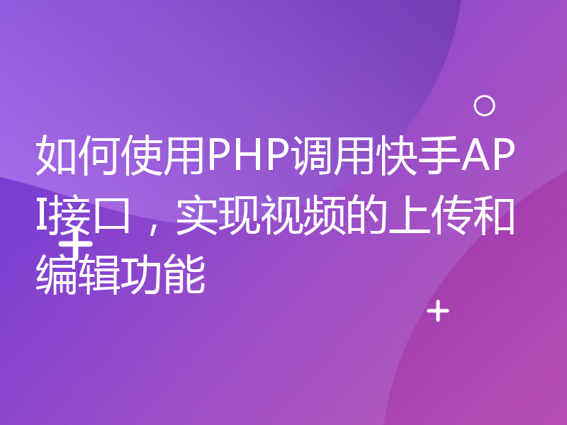 如何使用PHP调用快手API接口，实现视频的上传和编辑功能