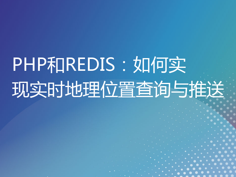 PHP和REDIS：如何实现实时地理位置查询与推送