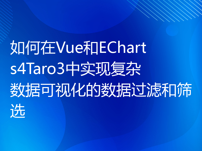 如何在Vue和ECharts4Taro3中实现复杂数据可视化的数据过滤和筛选