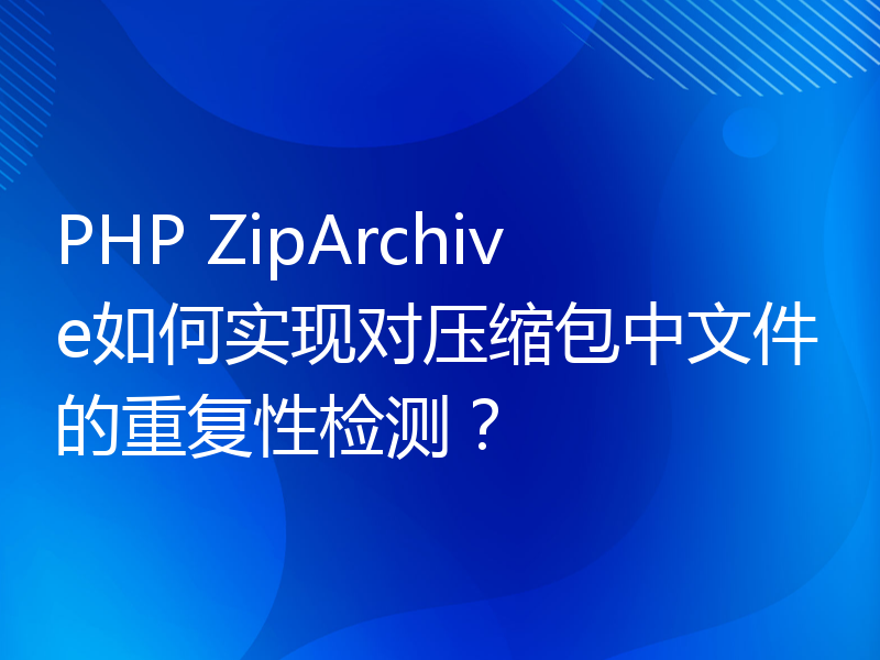 PHP ZipArchive如何实现对压缩包中文件的重复性检测？