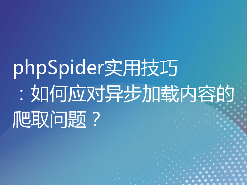 phpSpider实用技巧：如何应对异步加载内容的爬取问题？