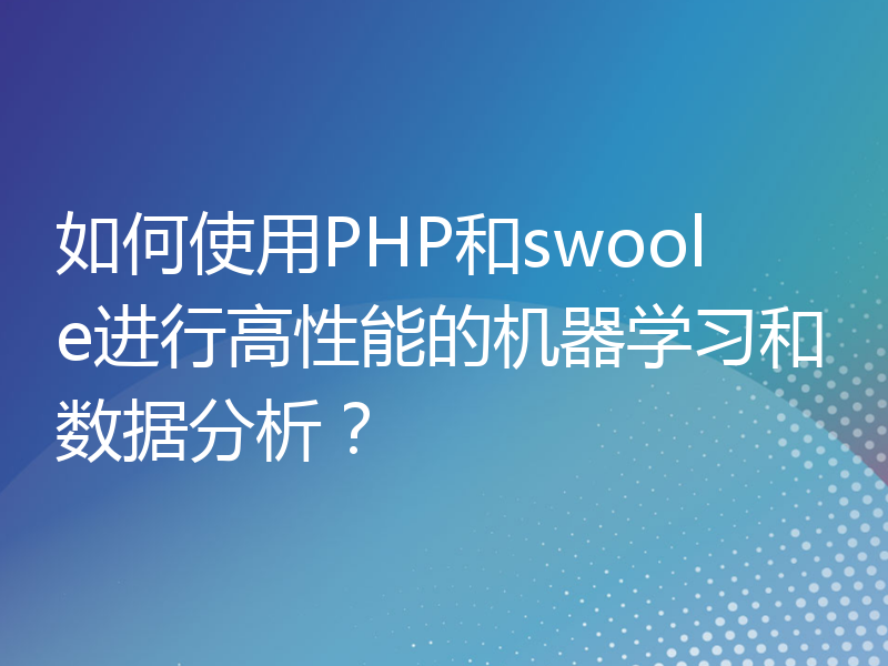 如何使用PHP和swoole进行高性能的机器学习和数据分析？