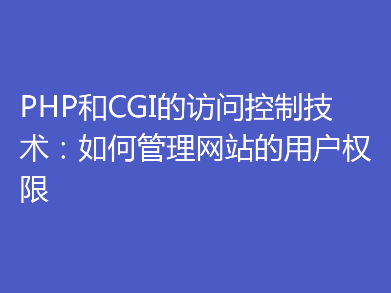 PHP和CGI的访问控制技术：如何管理网站的用户权限