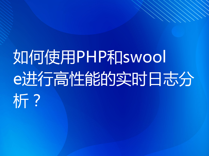 如何使用PHP和swoole进行高性能的实时日志分析？