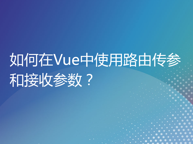 如何在Vue中使用路由传参和接收参数？