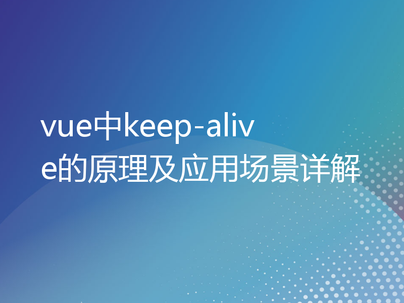 vue中keep-alive的原理及应用场景详解