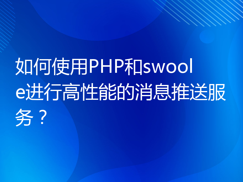 如何使用PHP和swoole进行高性能的消息推送服务？