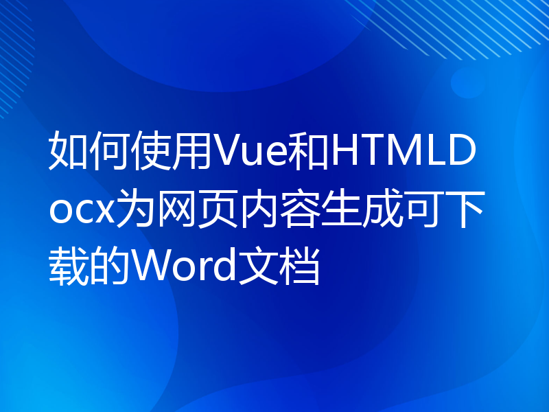 如何使用Vue和HTMLDocx为网页内容生成可下载的Word文档