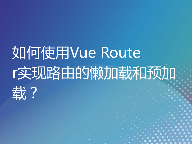 如何使用Vue Router实现路由的懒加载和预加载？