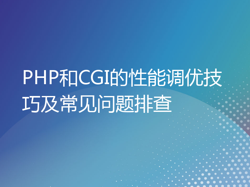 PHP和CGI的性能调优技巧及常见问题排查