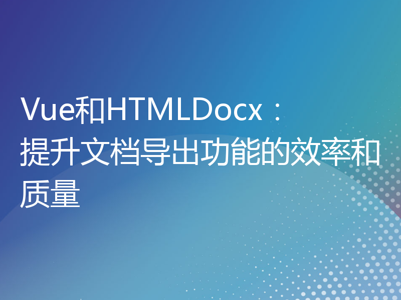 Vue和HTMLDocx：提升文档导出功能的效率和质量